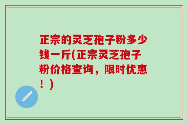 正宗的灵芝孢子粉多少钱一斤(正宗灵芝孢子粉价格查询，限时优惠！)