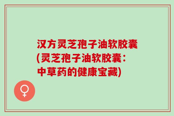 汉方灵芝孢子油软胶囊(灵芝孢子油软胶囊：中草药的健康宝藏)