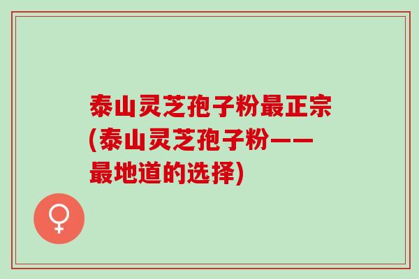 泰山灵芝孢子粉正宗(泰山灵芝孢子粉——地道的选择)