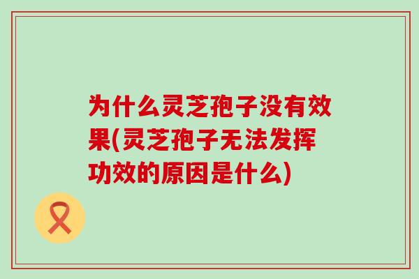 为什么灵芝孢子没有效果(灵芝孢子无法发挥功效的原因是什么)