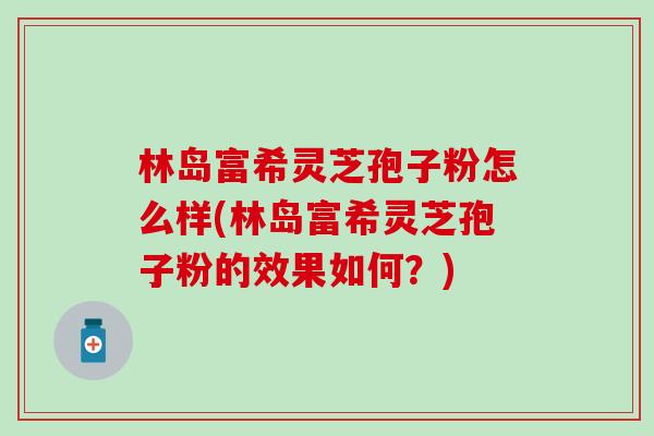 林岛富希灵芝孢子粉怎么样(林岛富希灵芝孢子粉的效果如何？)