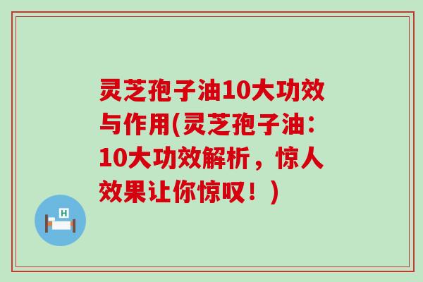 灵芝孢子油10大功效与作用(灵芝孢子油：10大功效解析，惊人效果让你惊叹！)