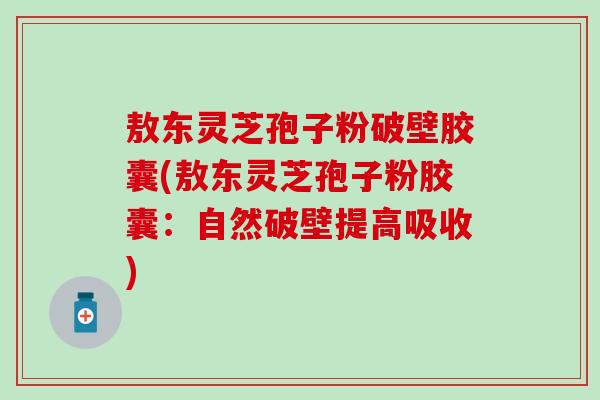 敖东灵芝孢子粉破壁胶囊(敖东灵芝孢子粉胶囊：自然破壁提高吸收)
