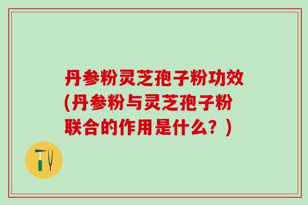 丹参粉灵芝孢子粉功效(丹参粉与灵芝孢子粉联合的作用是什么？)