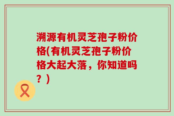 溯源有机灵芝孢子粉价格(有机灵芝孢子粉价格大起大落，你知道吗？)