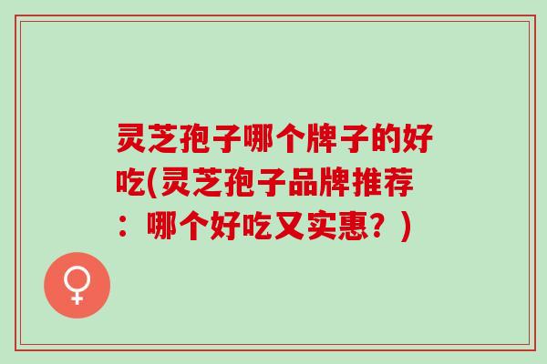 灵芝孢子哪个牌子的好吃(灵芝孢子品牌推荐：哪个好吃又实惠？)