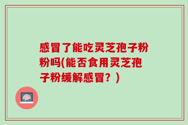 感冒了能吃灵芝孢子粉粉吗(能否食用灵芝孢子粉缓解感冒？)