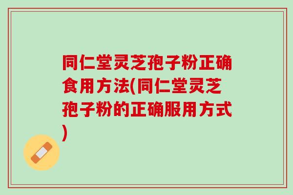 同仁堂灵芝孢子粉正确食用方法(同仁堂灵芝孢子粉的正确服用方式)
