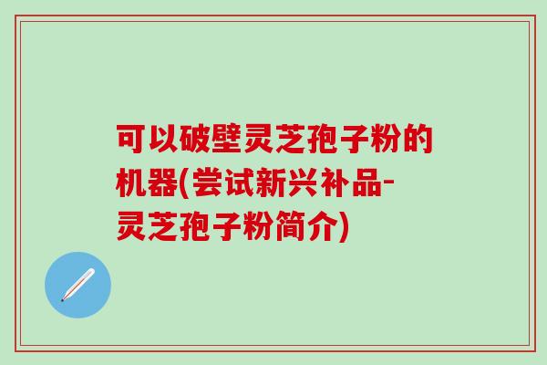 可以破壁灵芝孢子粉的机器(尝试新兴补品-灵芝孢子粉简介)