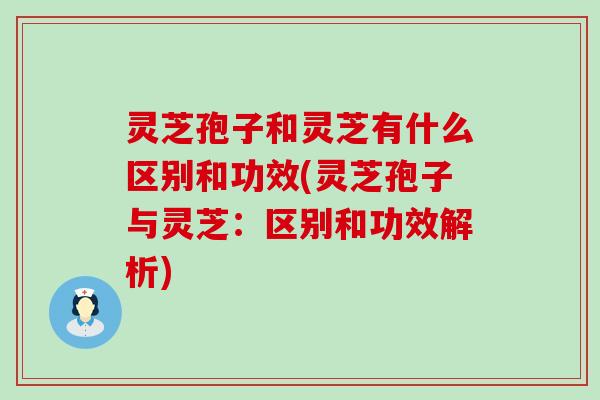 灵芝孢子和灵芝有什么区别和功效(灵芝孢子与灵芝：区别和功效解析)