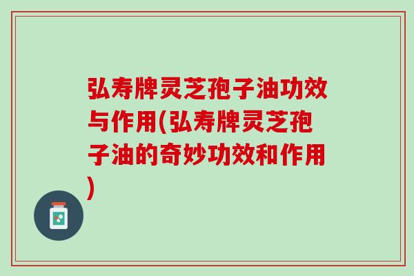 弘寿牌灵芝孢子油功效与作用(弘寿牌灵芝孢子油的奇妙功效和作用)