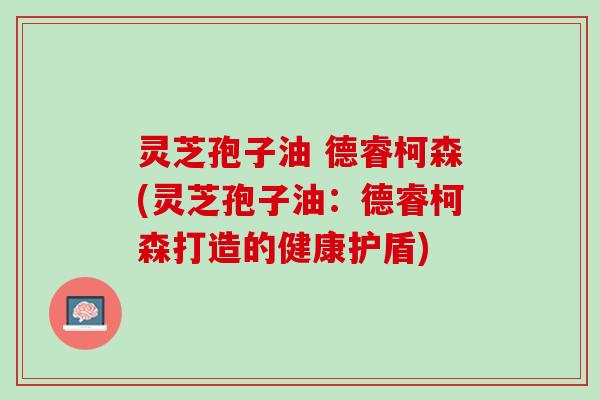 灵芝孢子油 德睿柯森(灵芝孢子油：德睿柯森打造的健康护盾)