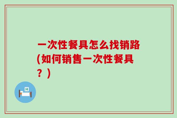 一次性餐具怎么找销路(如何销售一次性餐具?) 一次性餐具怎么找销路(如何销售一次性餐具?)