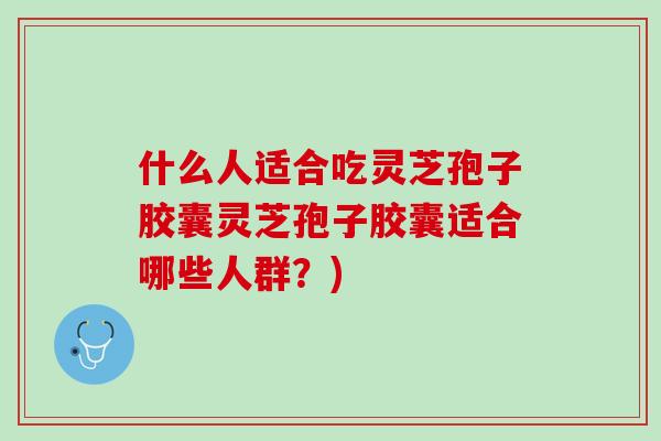 什么人适合吃灵芝孢子胶囊灵芝孢子胶囊适合哪些人群？)
