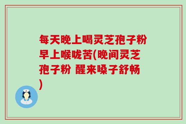 每天晚上喝灵芝孢子粉早上喉咙苦(晚间灵芝孢子粉 醒来嗓子舒畅)