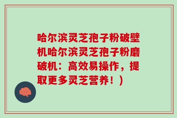 哈尔滨灵芝孢子粉破壁机哈尔滨灵芝孢子粉磨破机：高效易操作，提取更多灵芝营养！)