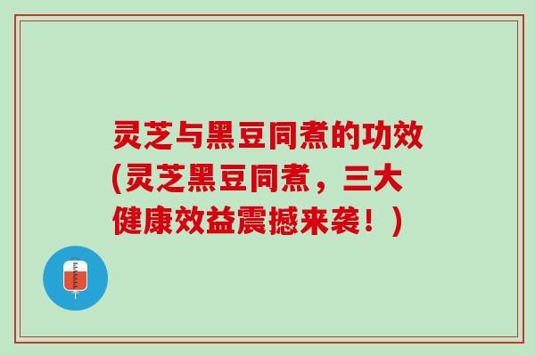 灵芝与黑豆同煮的功效(灵芝黑豆同煮，三大健康效益震撼来袭！)