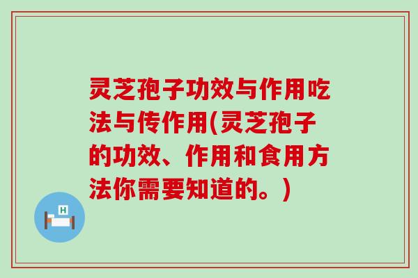 灵芝孢子功效与作用吃法与传作用(灵芝孢子的功效、作用和食用方法你需要知道的。)