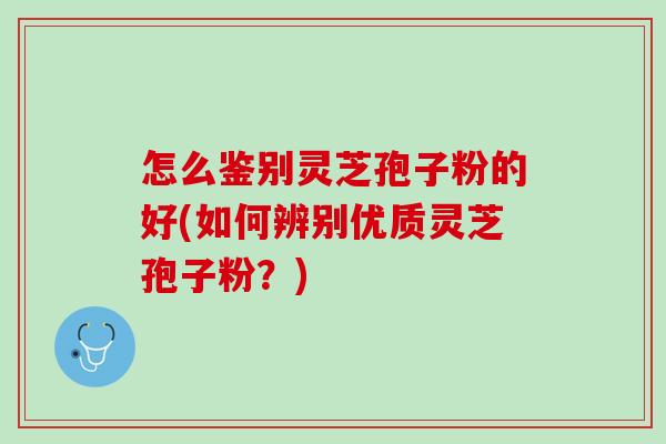 怎么鉴别灵芝孢子粉的好(如何辨别优质灵芝孢子粉？)