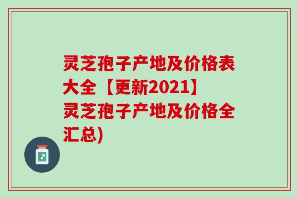 灵芝孢子产地及价格表大全【更新2021】灵芝孢子产地及价格全汇总)