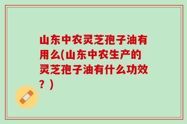 山东中农灵芝孢子油有用么(山东中农生产的灵芝孢子油有什么功效？)