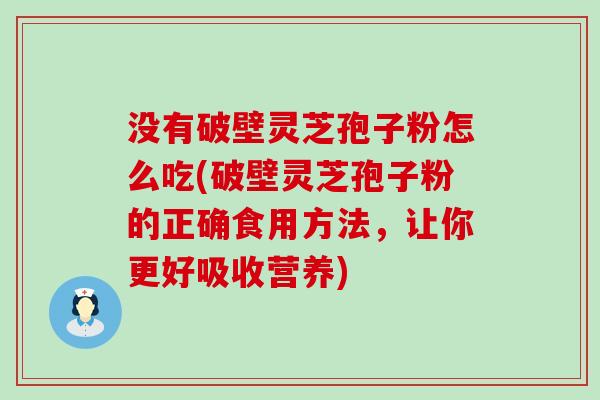 没有破壁灵芝孢子粉怎么吃(破壁灵芝孢子粉的正确食用方法，让你更好吸收营养)