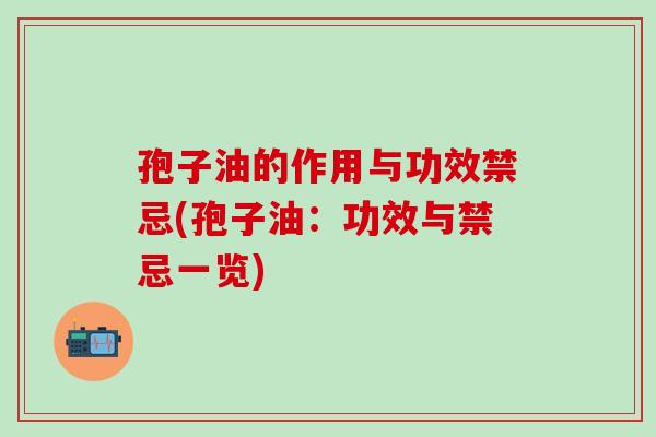 孢子油的作用与功效禁忌(孢子油：功效与禁忌一览)
