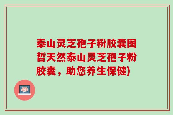 泰山灵芝孢子粉胶囊图哲天然泰山灵芝孢子粉胶囊，助您养生保健)