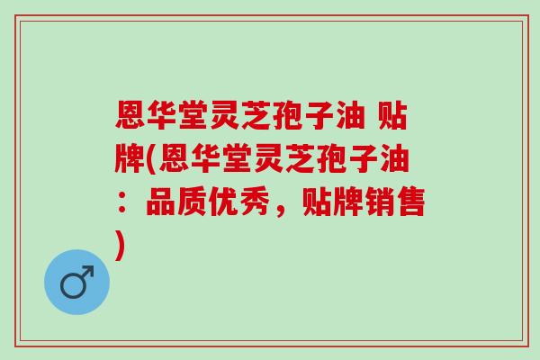 恩华堂灵芝孢子油 贴牌(恩华堂灵芝孢子油:品质优秀,贴牌销售) 恩华堂灵芝孢子油 贴牌(恩华堂灵芝孢子油:品质优秀,贴牌销售)