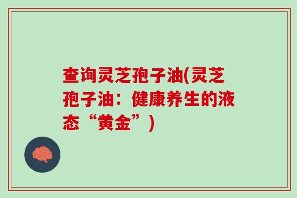 查询灵芝孢子油(灵芝孢子油：健康养生的液态“黄金”)