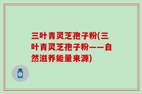 三叶青灵芝孢子粉(三叶青灵芝孢子粉——自然滋养能量来源)
