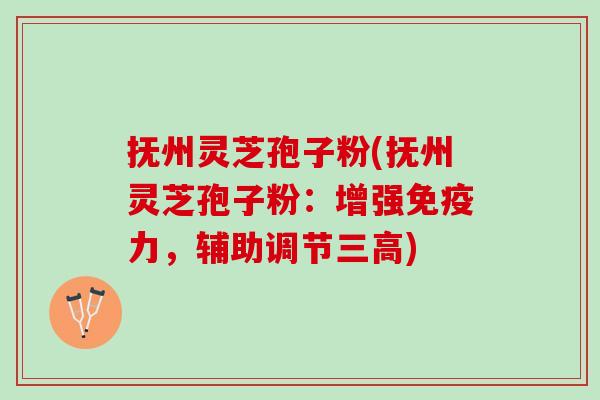 抚州灵芝孢子粉(抚州灵芝孢子粉：增强免疫力，辅助调节三高)