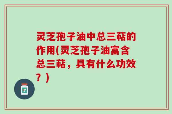 灵芝孢子油中总三萜的作用(灵芝孢子油富含总三萜，具有什么功效？)