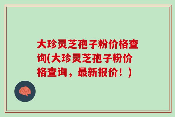 大珍灵芝孢子粉价格查询(大珍灵芝孢子粉价格查询，最新报价！)