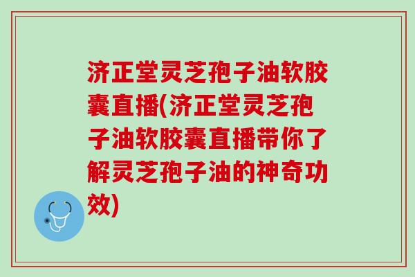 济正堂灵芝孢子油软胶囊直播(济正堂灵芝孢子油软胶囊直播带你了解灵芝孢子油的神奇功效)