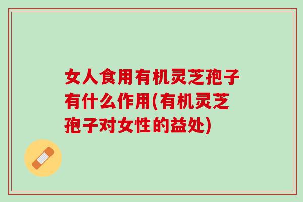 女人食用有机灵芝孢子有什么作用(有机灵芝孢子对女性的益处)