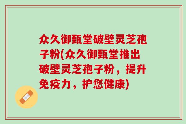 众久御甄堂破壁灵芝孢子粉(众久御甄堂推出破壁灵芝孢子粉，提升免疫力，护您健康)