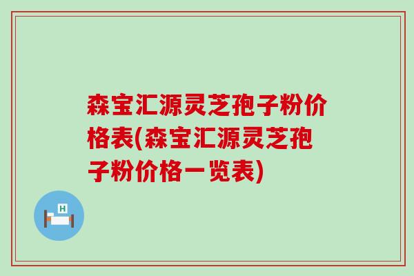森宝汇源灵芝孢子粉价格表(森宝汇源灵芝孢子粉价格一览表)