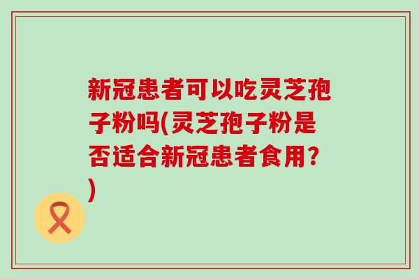 新冠患者可以吃灵芝孢子粉吗(灵芝孢子粉是否适合新冠患者食用？)