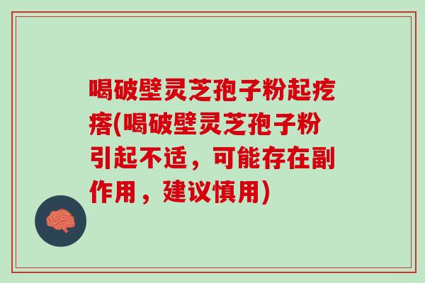 喝破壁灵芝孢子粉起疙瘩(喝破壁灵芝孢子粉引起不适，可能存在副作用，建议慎用)