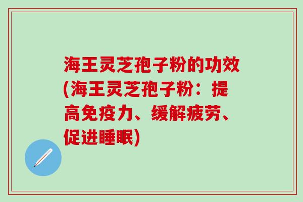 海王灵芝孢子粉的功效(海王灵芝孢子粉：提高免疫力、缓解疲劳、促进睡眠)