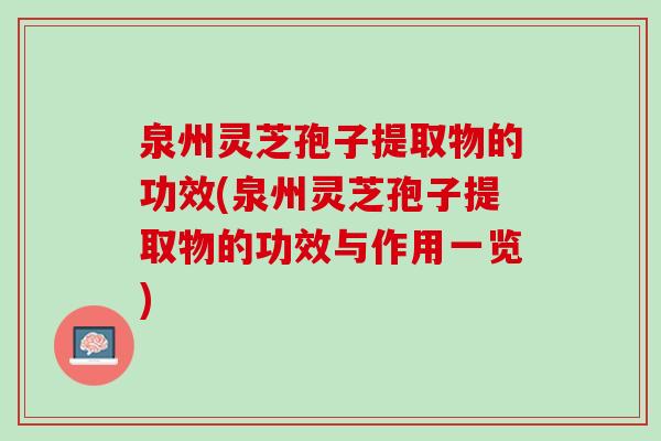 泉州灵芝孢子提取物的功效(泉州灵芝孢子提取物的功效与作用一览)