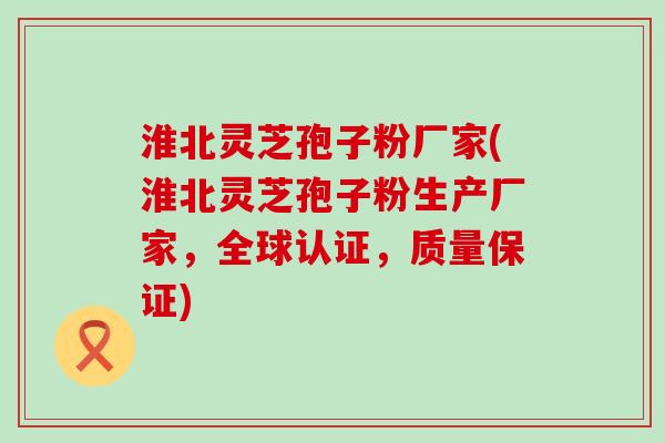 淮北灵芝孢子粉厂家(淮北灵芝孢子粉生产厂家，全球认证，质量保证)