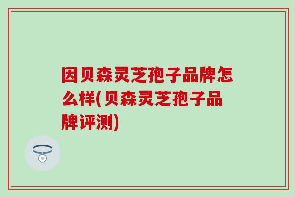 因贝森灵芝孢子品牌怎么样(贝森灵芝孢子品牌评测)