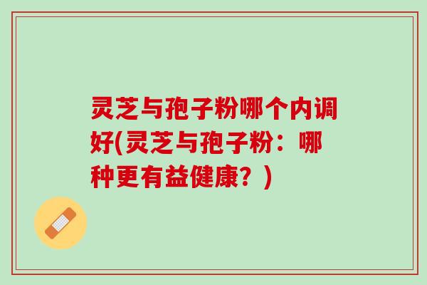 灵芝与孢子粉哪个内调好(灵芝与孢子粉：哪种更有益健康？)