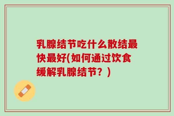 乳腺结节吃什么散结最快最好(如何通过饮食缓解乳腺结节？)