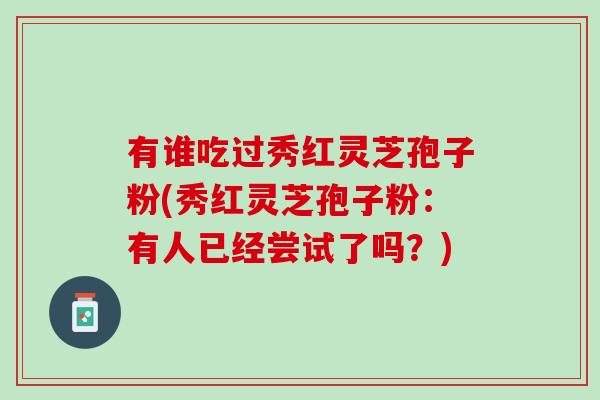 有谁吃过秀红灵芝孢子粉(秀红灵芝孢子粉：有人已经尝试了吗？)