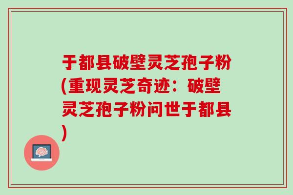 于都县破壁灵芝孢子粉(重现灵芝奇迹：破壁灵芝孢子粉问世于都县)