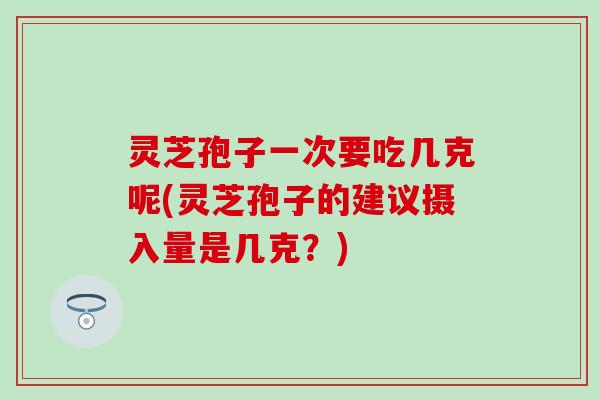 灵芝孢子一次要吃几克呢(灵芝孢子的建议摄入量是几克？)