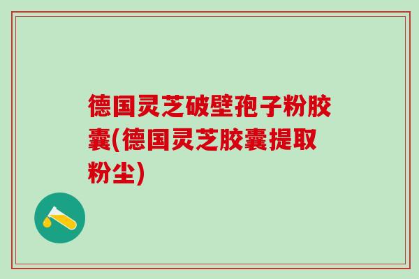 德国灵芝破壁孢子粉胶囊(德国灵芝胶囊提取粉尘)
